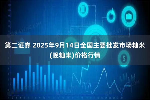 第二证券 2025年9月14日全国主要批发市场籼米(晚籼米)价格行情
