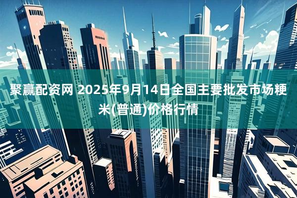 聚赢配资网 2025年9月14日全国主要批发市场粳米(普通)价格行情