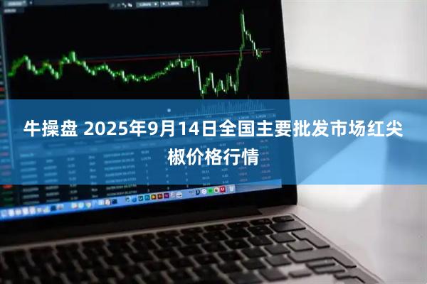 牛操盘 2025年9月14日全国主要批发市场红尖椒价格行情