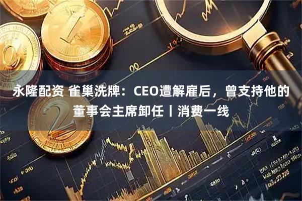 永隆配资 雀巢洗牌：CEO遭解雇后，曾支持他的董事会主席卸任丨消费一线