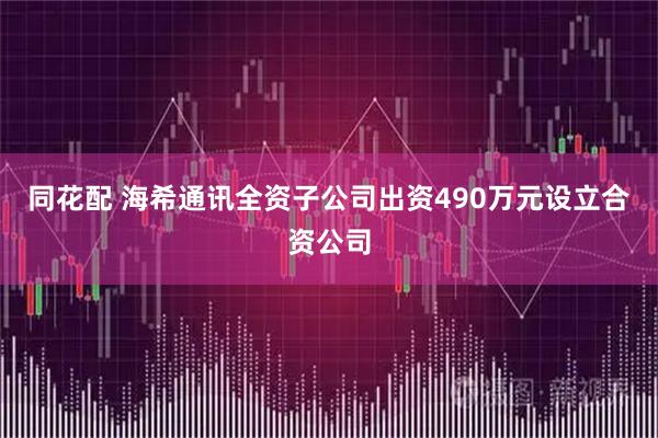 同花配 海希通讯全资子公司出资490万元设立合资公司