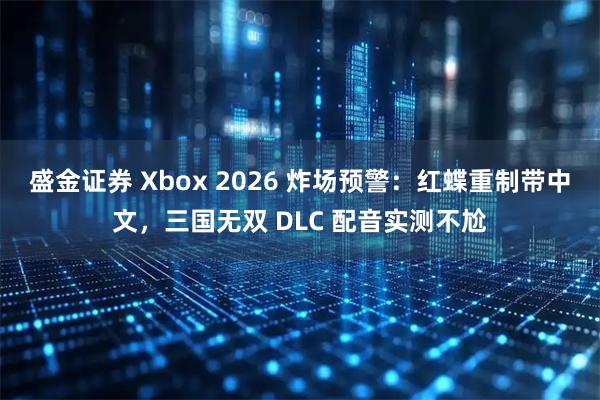盛金证券 Xbox 2026 炸场预警：红蝶重制带中文，三国无双 DLC 配音实测不尬
