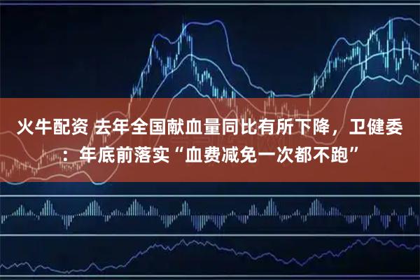 火牛配资 去年全国献血量同比有所下降，卫健委：年底前落实“血费减免一次都不跑”