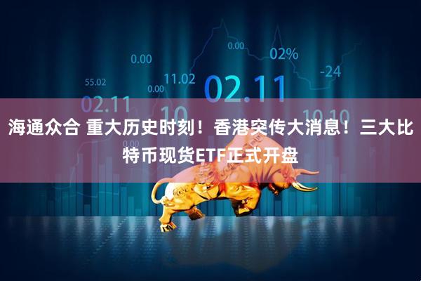 海通众合 重大历史时刻！香港突传大消息！三大比特币现货ETF正式开盘