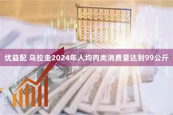 优益配 乌拉圭2024年人均肉类消费量达到99公斤
