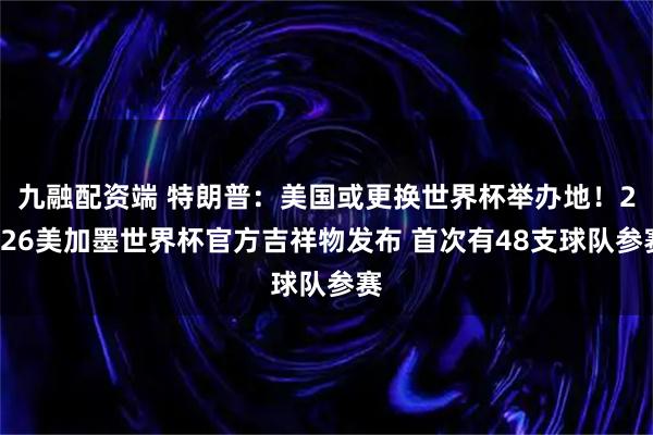 九融配资端 特朗普:美国或更换世界杯举办地!2026美加墨世界杯官方吉祥物发布 首次有48支球队参赛