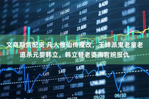 文商期货配资 凡人修仙传魔改，王蝉派鬼老童老追杀元婴韩立，韩立替老婆南宫婉报仇