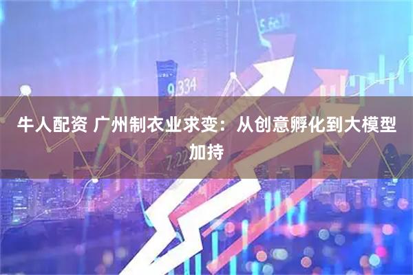牛人配资 广州制衣业求变：从创意孵化到大模型加持