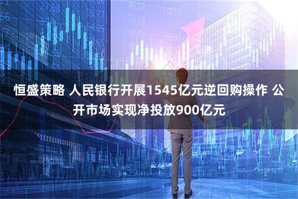 恒盛策略 人民银行开展1545亿元逆回购操作 公开市场实现净投放900亿元