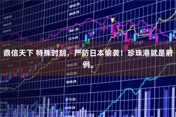 鼎信天下 特殊时刻,严防日本偷袭!珍珠港就是前例。