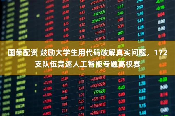 国荣配资 鼓励大学生用代码破解真实问题，172支队伍竞逐人工智能专题高校赛