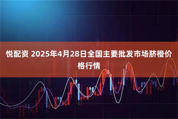 悦配资 2025年4月28日全国主要批发市场脐橙价格行情