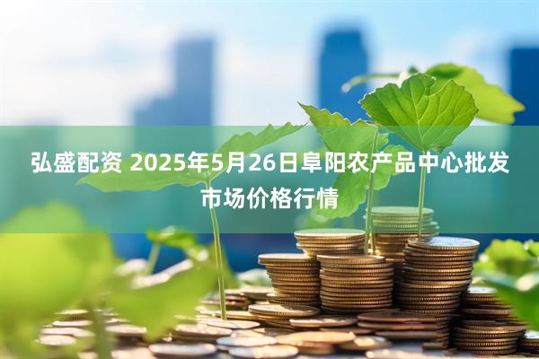 弘盛配资 2025年5月26日阜阳农产品中心批发市场价格行情