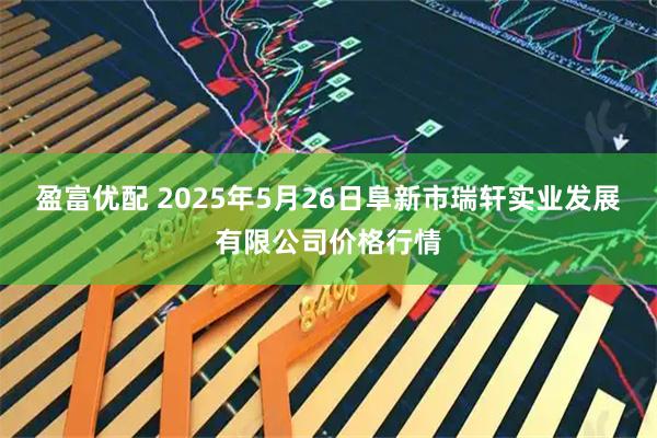 盈富优配 2025年5月26日阜新市瑞轩实业发展有限公司价格行情