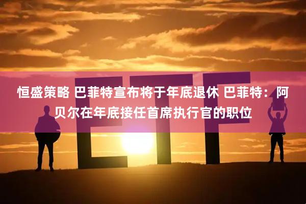恒盛策略 巴菲特宣布将于年底退休 巴菲特：阿贝尔在年底接任首席执行官的职位