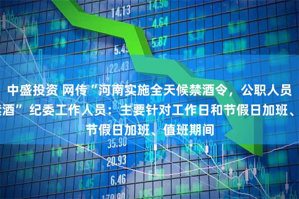 中盛投资 网传“河南实施全天候禁酒令，公职人员24小时禁酒” 纪委工作人员：主要针对工作日和节假日加班、值班期间