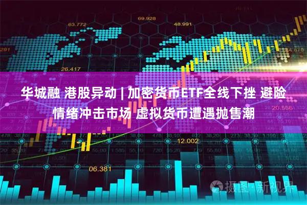 华城融 港股异动 | 加密货币ETF全线下挫 避险情绪冲击市场 虚拟货币遭遇抛售潮
