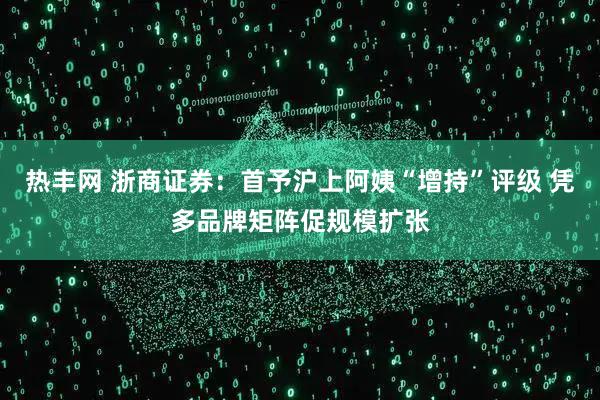 热丰网 浙商证券：首予沪上阿姨“增持”评级 凭多品牌矩阵促规模扩张