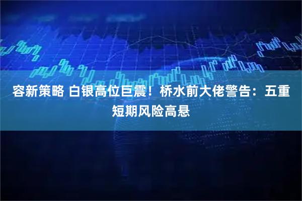 容新策略 白银高位巨震！桥水前大佬警告：五重短期风险高悬