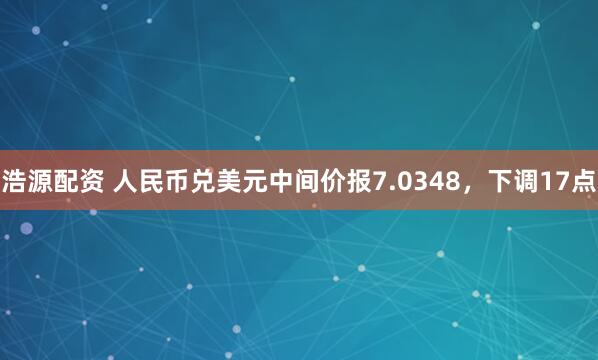 浩源配资 人民币兑美元中间价报7.0348，下调17点