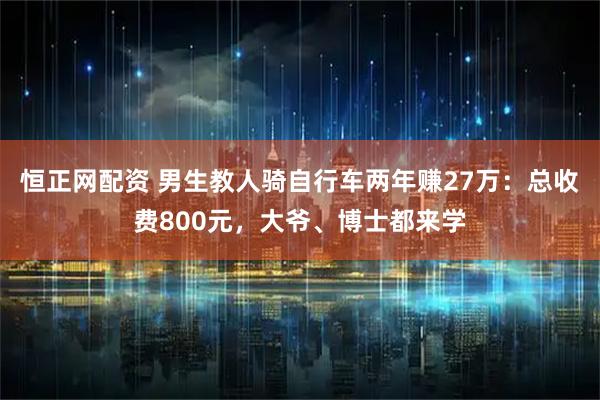 恒正网配资 男生教人骑自行车两年赚27万：总收费800元，大爷、博士都来学