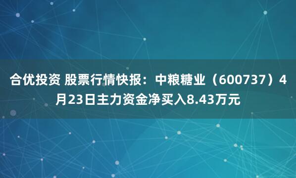 合优投资 股票行情快报：中粮糖业（600737）4月23日主力资金净买入8.43万元