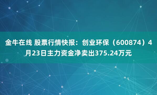 金牛在线 股票行情快报：创业环保（600874）4月23日主力资金净卖出375.24万元