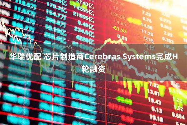 华瑞优配 芯片制造商Cerebras Systems完成H轮融资