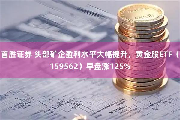 首胜证券 头部矿企盈利水平大幅提升，黄金股ETF（159562）早盘涨125%