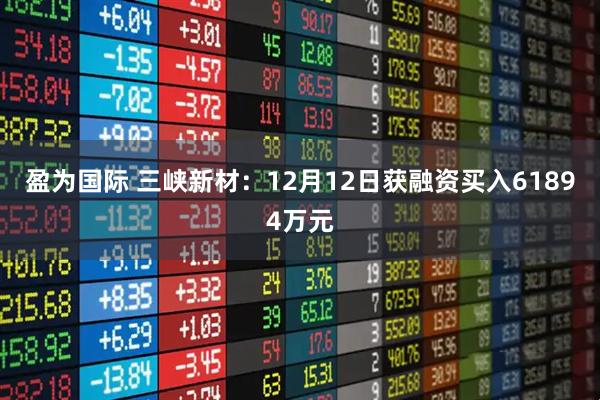 盈为国际 三峡新材：12月12日获融资买入61894万元