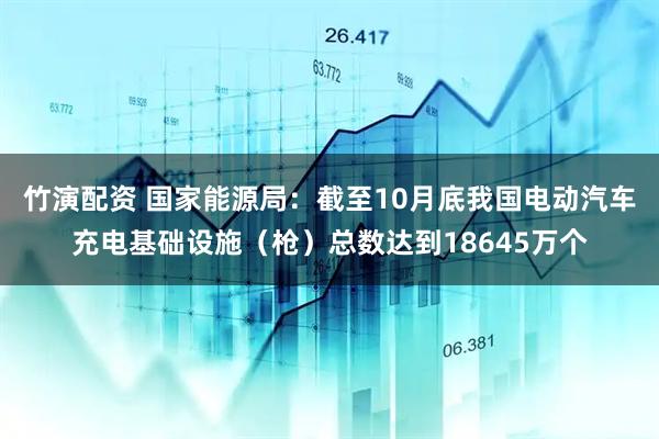 竹演配资 国家能源局：截至10月底我国电动汽车充电基础设施（枪）总数达到18645万个
