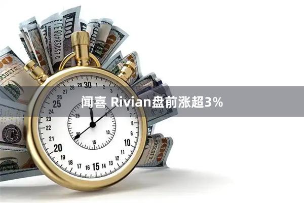 闻喜 Rivian盘前涨超3%