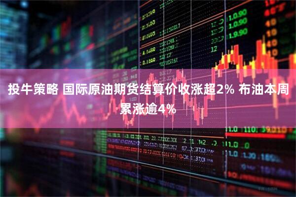 投牛策略 国际原油期货结算价收涨超2% 布油本周累涨逾4%