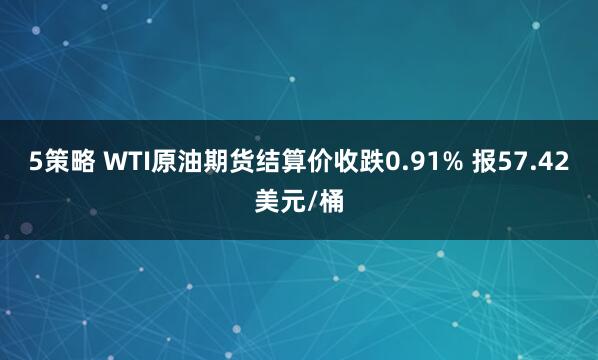 5策略 WTI原油期货结算价收跌0.91% 报57.42美元/桶