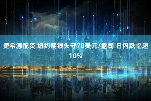 捷希源配资 纽约期银失守70美元/盎司 日内跌幅超10%