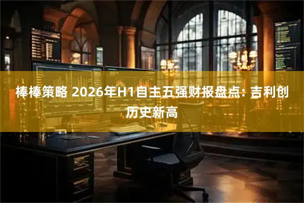 棒棒策略 2026年H1自主五强财报盘点: 吉利创历史新高