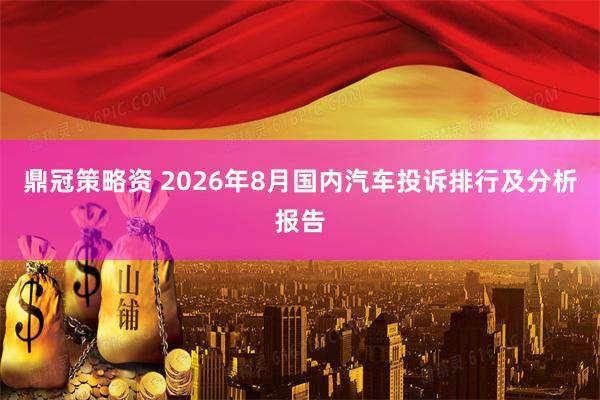 鼎冠策略资 2026年8月国内汽车投诉排行及分析报告