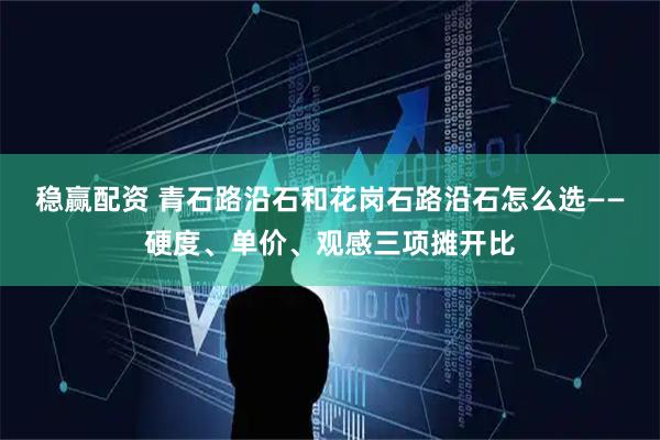 稳赢配资 青石路沿石和花岗石路沿石怎么选——硬度、单价、观感三项摊开比